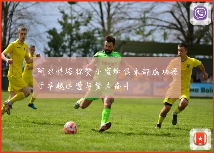 阿尔特塔称赞小蜜蜂俱乐部成功源于卓越运营与努力奋斗