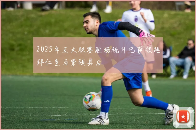 2025年五大联赛胜场统计巴萨领跑拜仁皇马紧随其后