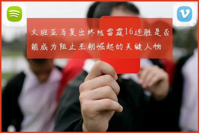 文班亚马复出终结雷霆16连胜是否能成为阻止王朝崛起的关键人物