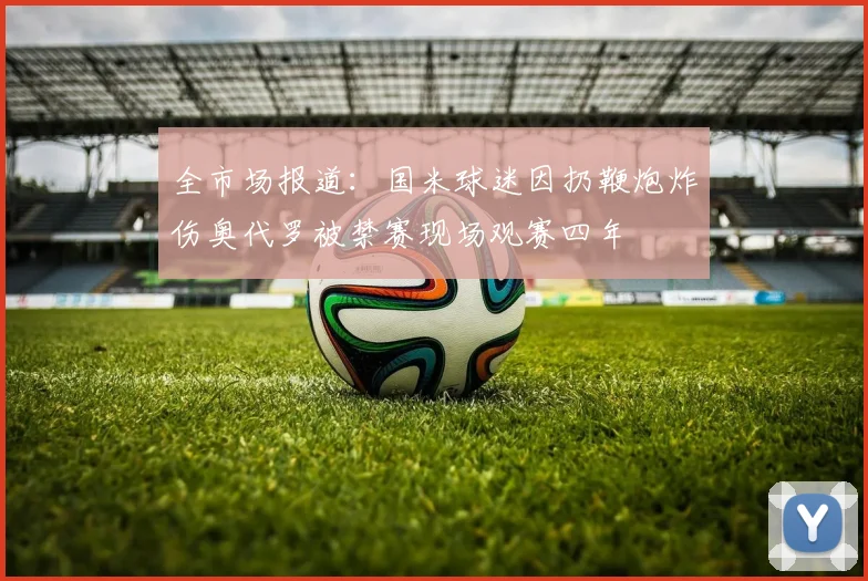 全市场报道：国米球迷因扔鞭炮炸伤奥代罗被禁赛现场观赛四年