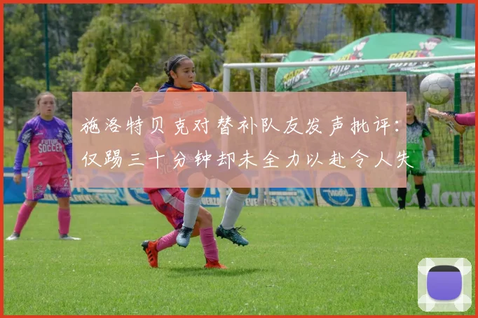 施洛特贝克对替补队友发声批评：仅踢三十分钟却未全力以赴令人失望