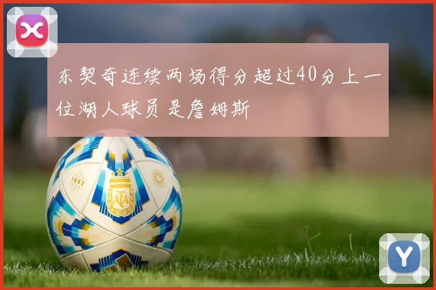 东契奇连续两场得分超过40分上一位湖人球员是詹姆斯