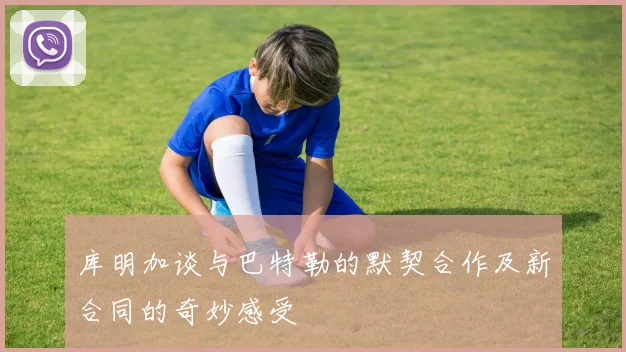 库明加谈与巴特勒的默契合作及新合同的奇妙感受