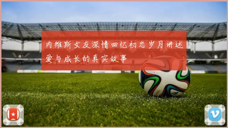 内维斯女友深情回忆初恋岁月讲述爱与成长的真实故事