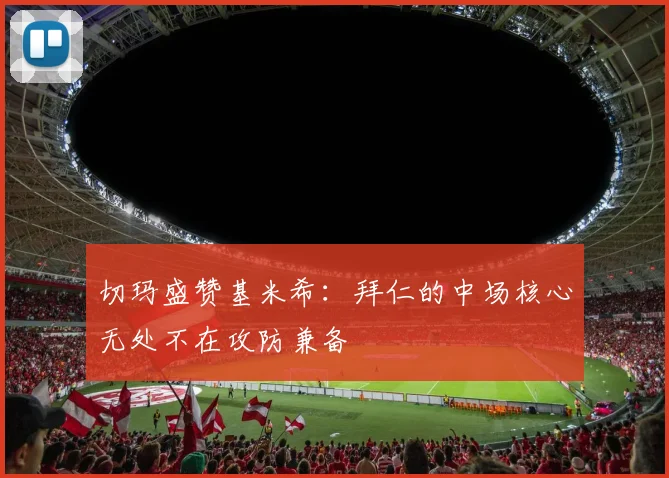 切玛盛赞基米希：拜仁的中场核心无处不在攻防兼备