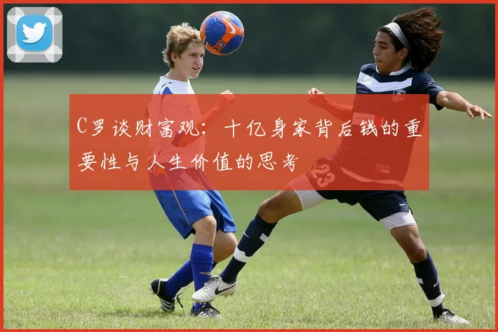 C罗谈财富观：十亿身家背后钱的重要性与人生价值的思考