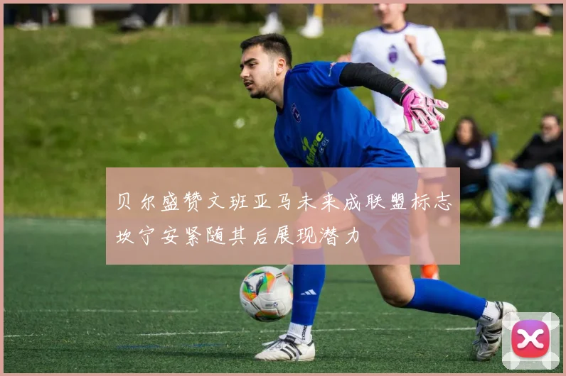 贝尔盛赞文班亚马未来成联盟标志坎宁安紧随其后展现潜力