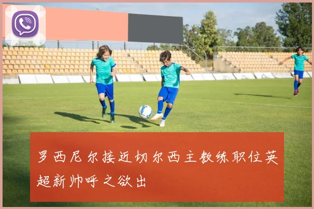 罗西尼尔接近切尔西主教练职位英超新帅呼之欲出