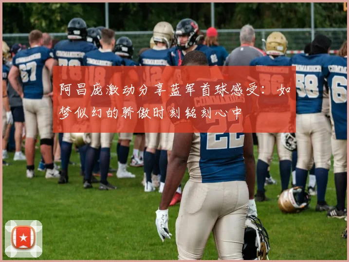 阿昌庞激动分享蓝军首球感受：如梦似幻的骄傲时刻铭刻心中
