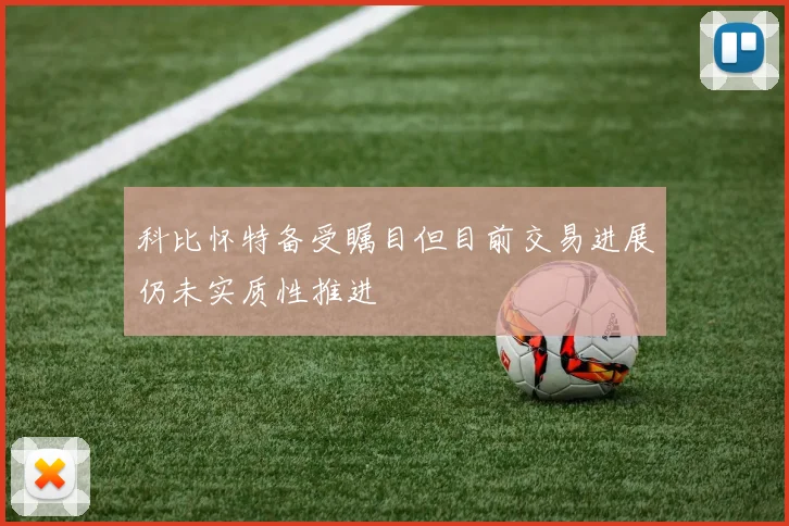 科比怀特备受瞩目但目前交易进展仍未实质性推进