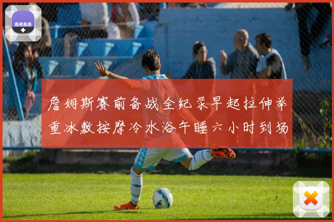 詹姆斯赛前备战全纪录早起拉伸举重冰敷按摩冷水浴午睡六小时到场准备