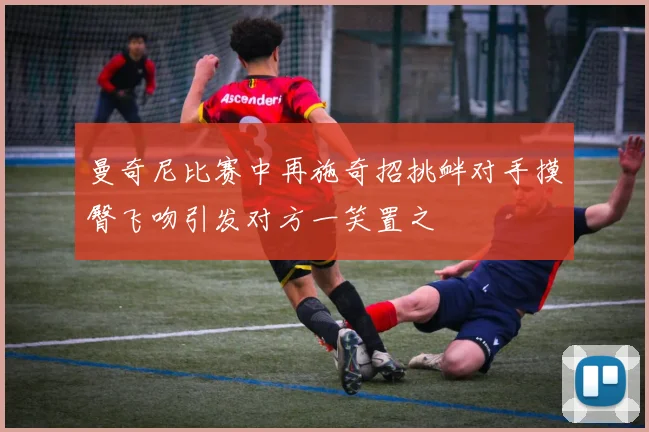 曼奇尼比赛中再施奇招挑衅对手摸臀飞吻引发对方一笑置之