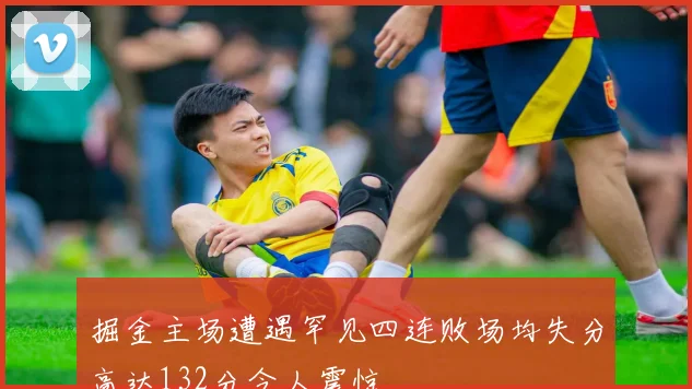 掘金主场遭遇罕见四连败场均失分高达132分令人震惊