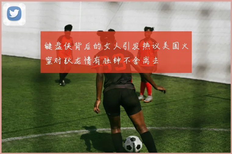 键盘侠背后的女人引发热议美国火蜜对狄龙情有独钟不舍离去