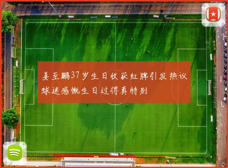 姜至鹏37岁生日收获红牌引发热议球迷感慨生日过得真特别