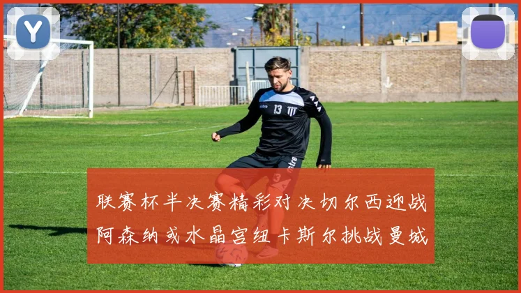 联赛杯半决赛精彩对决切尔西迎战阿森纳或水晶宫纽卡斯尔挑战曼城