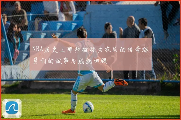 NBA历史上那些被称为农民的传奇球员们的故事与成就回顾