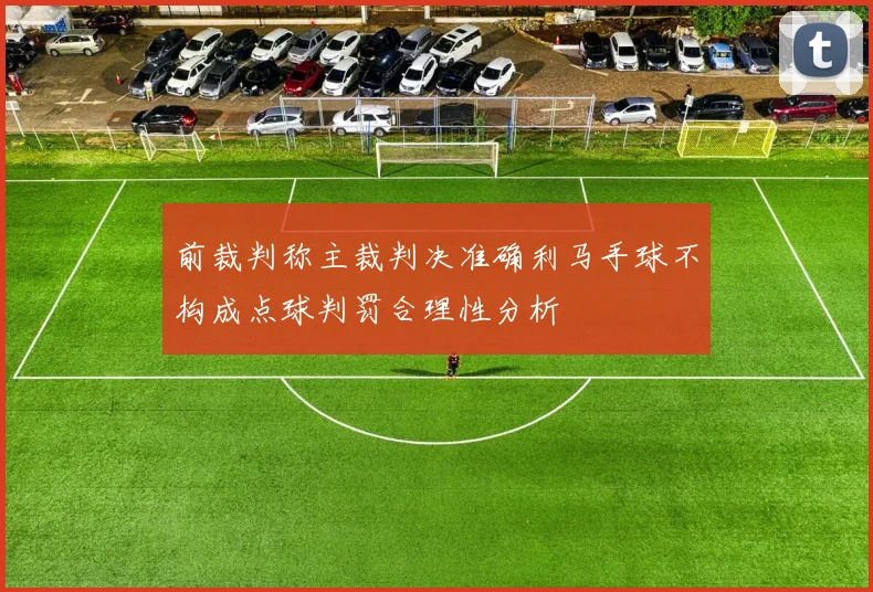 前裁判称主裁判决准确利马手球不构成点球判罚合理性分析
